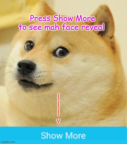 FACE REVEAL | Press Show More to see mah face reveal; |
|
|
v | image tagged in memes,doge,troll,show more,face reveal | made w/ Imgflip meme maker