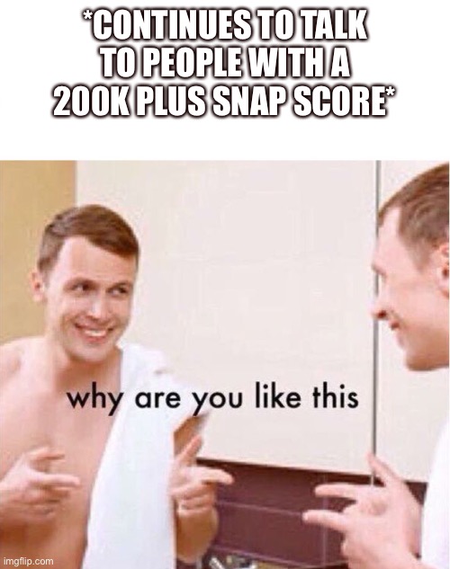 why are you like this | *CONTINUES TO TALK TO PEOPLE WITH A 200K PLUS SNAP SCORE* | image tagged in why are you like this,snapchat,social media,annoyed,so true memes | made w/ Imgflip meme maker