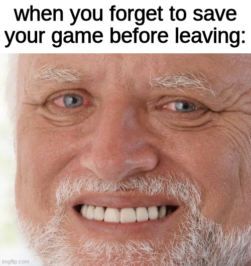 happy sad guy  | when you forget to save your game before leaving: | image tagged in memes,hide the pain harold,funny,leaving without saving,gaming | made w/ Imgflip meme maker