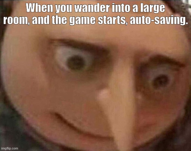 gru meme | When you wander into a large room, and the game starts, auto-saving. | image tagged in gru meme | made w/ Imgflip meme maker