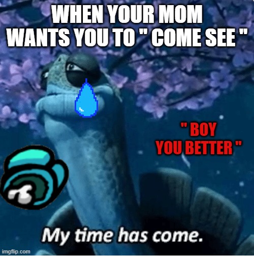 OOF | WHEN YOUR MOM WANTS YOU TO " COME SEE "; " BOY YOU BETTER " | image tagged in my time has come | made w/ Imgflip meme maker