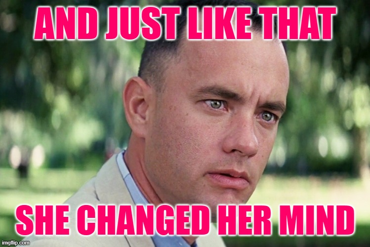 Changed Mind | AND JUST LIKE THAT; SHE CHANGED HER MIND | image tagged in and just like that,funny memes,women,humor,girls,lol so funny | made w/ Imgflip meme maker