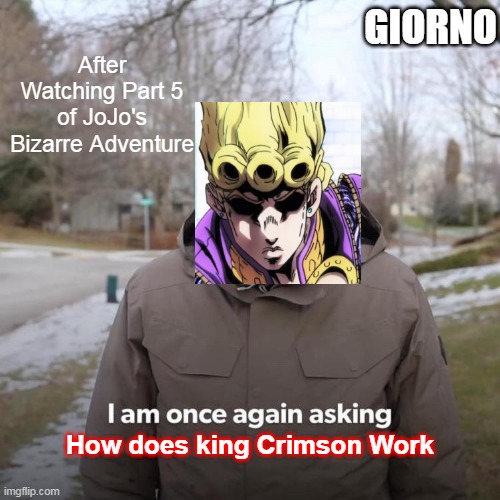 Bernie I Am Once Again Asking For Your Support Meme | GIORNO; After Watching Part 5 of JoJo's Bizarre Adventure; How does king Crimson Work | image tagged in memes,bernie i am once again asking for your support | made w/ Imgflip meme maker