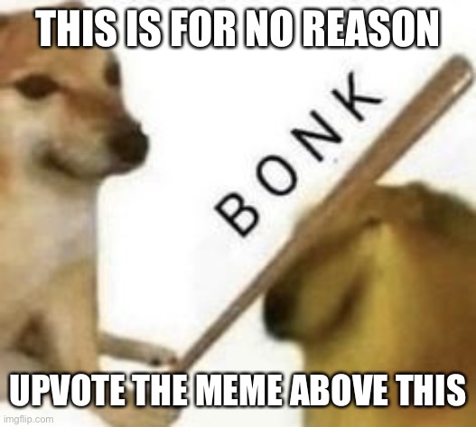 Bonk | THIS IS FOR NO REASON; UPVOTE THE MEME ABOVE THIS | image tagged in bonk | made w/ Imgflip meme maker