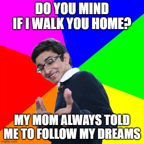 Subtle Pickup Liner Meme | DO YOU MIND IF I WALK YOU HOME? MY MOM ALWAYS TOLD ME TO FOLLOW MY DREAMS | image tagged in memes,subtle pickup liner | made w/ Imgflip meme maker