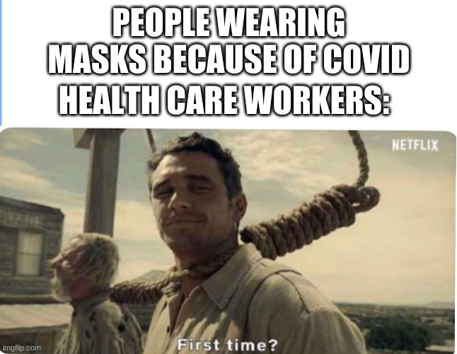 hehe | PEOPLE WEARING MASKS BECAUSE OF COVID; HEALTH CARE WORKERS: | image tagged in first time | made w/ Imgflip meme maker