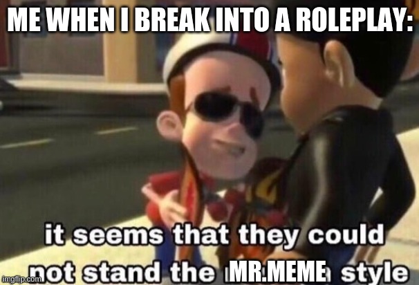 The neutron style | ME WHEN I BREAK INTO A ROLEPLAY:; MR.MEME | image tagged in the neutron style | made w/ Imgflip meme maker
