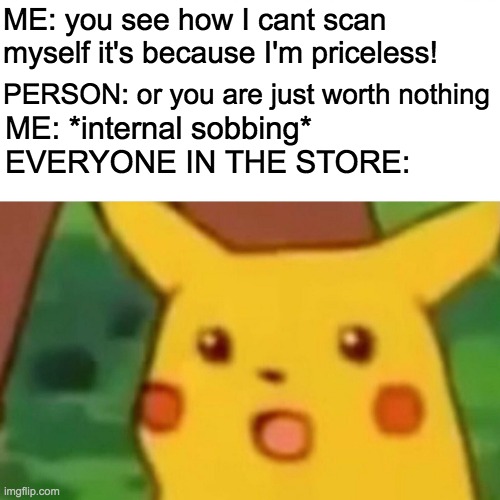 OOF MY DUDES | ME: you see how I cant scan myself it's because I'm priceless! PERSON: or you are just worth nothing; ME: *internal sobbing*
EVERYONE IN THE STORE: | image tagged in memes,surprised pikachu | made w/ Imgflip meme maker