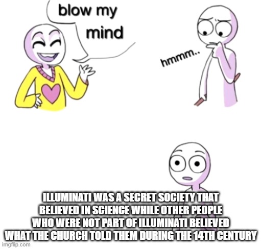 Blow my mind | ILLUMINATI WAS A SECRET SOCIETY THAT BELIEVED IN SCIENCE WHILE OTHER PEOPLE WHO WERE NOT PART OF ILLUMINATI BELIEVED WHAT THE CHURCH TOLD THEM DURING THE 14TH CENTURY | image tagged in blow my mind | made w/ Imgflip meme maker