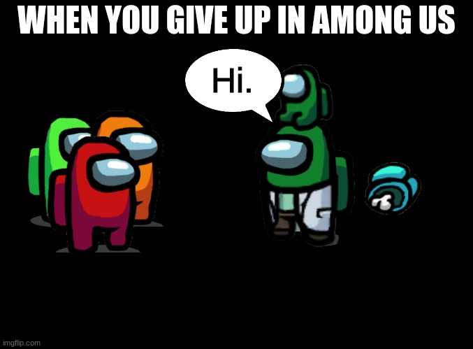 When you give up in Among Us | WHEN YOU GIVE UP IN AMONG US; Hi. | image tagged in blank black,memes,among us,funny,giving up | made w/ Imgflip meme maker