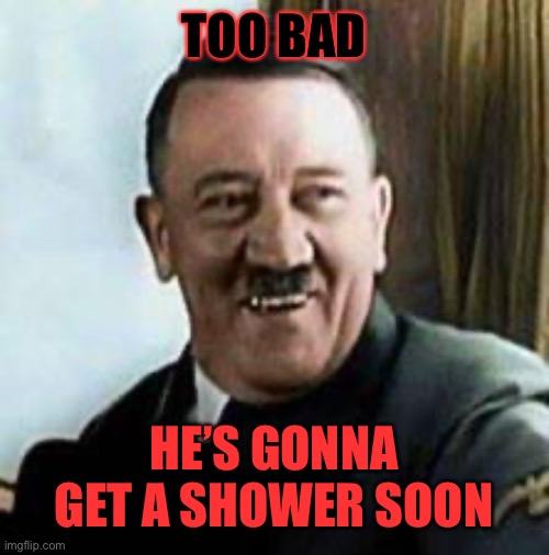 laughing hitler | TOO BAD HE’S GONNA GET A SHOWER SOON | image tagged in laughing hitler | made w/ Imgflip meme maker