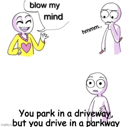 Seriously. | You park in a driveway, but you drive in a parkway | image tagged in blow my mind | made w/ Imgflip meme maker