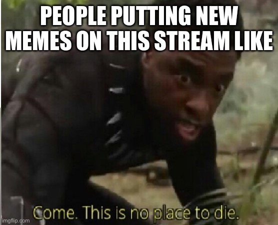 Not dead yet | PEOPLE PUTTING NEW MEMES ON THIS STREAM LIKE | image tagged in come this is no place to die | made w/ Imgflip meme maker