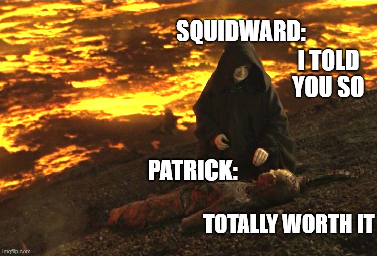 Burned alive | SQUIDWARD: PATRICK: I TOLD YOU SO TOTALLY WORTH IT | image tagged in burned alive | made w/ Imgflip meme maker