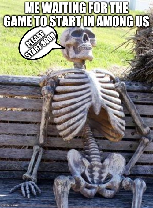Some people wait until 10 minutes before starting... | ME WAITING FOR THE GAME TO START IN AMONG US; PLEASE START SOON | image tagged in memes,waiting skeleton | made w/ Imgflip meme maker