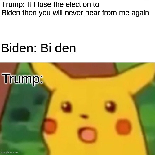 wOw | Trump: If I lose the election to Biden then you will never hear from me again; Biden: Bi den; Trump: | image tagged in memes,surprised pikachu | made w/ Imgflip meme maker