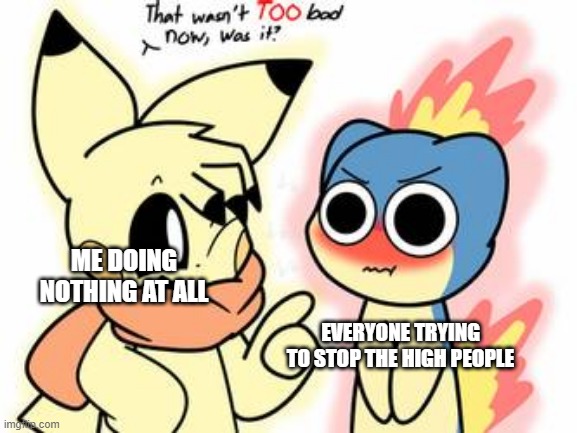 ME DOING NOTHING AT ALL; EVERYONE TRYING TO STOP THE HIGH PEOPLE | image tagged in that wasn't too bad was it | made w/ Imgflip meme maker