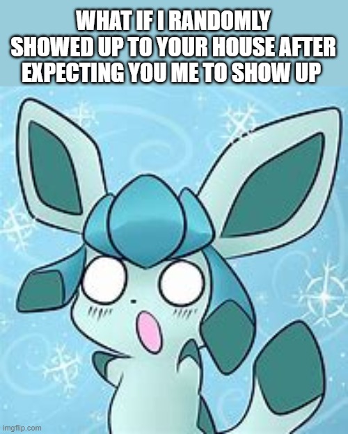 trend time hehe | WHAT IF I RANDOMLY SHOWED UP TO YOUR HOUSE AFTER EXPECTING YOU ME TO SHOW UP | image tagged in my glaceon template | made w/ Imgflip meme maker