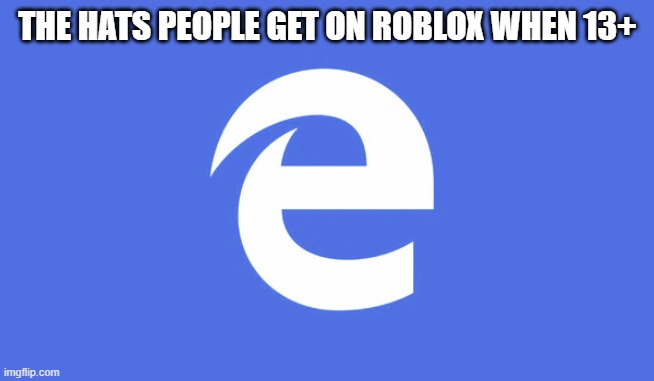 Microsoft Edge | THE HATS PEOPLE GET ON ROBLOX WHEN 13+ | image tagged in microsoft edge | made w/ Imgflip meme maker