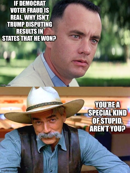 Special kind of stupid | IF DEMOCRAT VOTER FRAUD IS REAL, WHY ISN’T TRUMP DISPUTING RESULTS IN STATES THAT HE WON? YOU’RE A SPECIAL KIND OF STUPID,
AREN’T YOU? | image tagged in sam elliott,voter fraud,trump 2020 | made w/ Imgflip meme maker