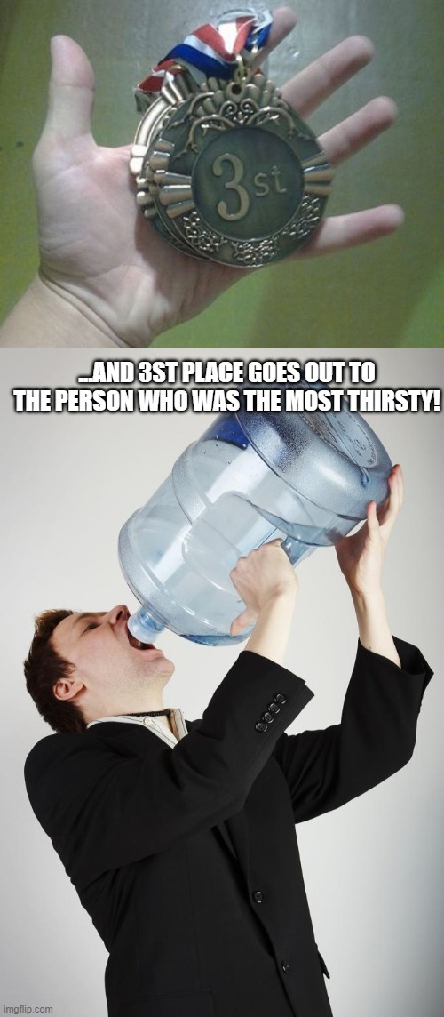 He was just really thirsty!!! | ...AND 3ST PLACE GOES OUT TO THE PERSON WHO WAS THE MOST THIRSTY! | image tagged in man drinking a gallon of water,funny,memes | made w/ Imgflip meme maker