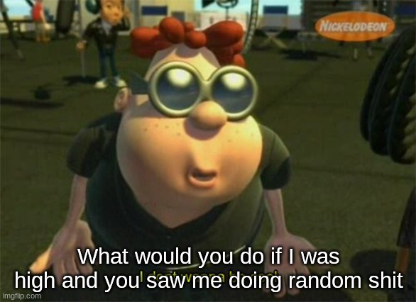 Carl Wheezers my dad | What would you do if I was high and you saw me doing random shit | image tagged in carl wheezers my dad | made w/ Imgflip meme maker
