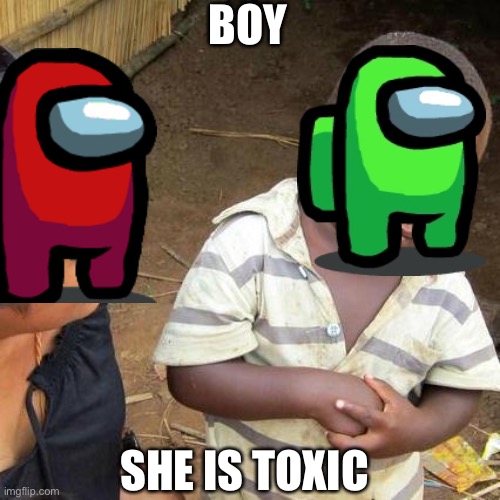 Toxic | BOY; SHE IS TOXIC | image tagged in memes,third world skeptical kid | made w/ Imgflip meme maker