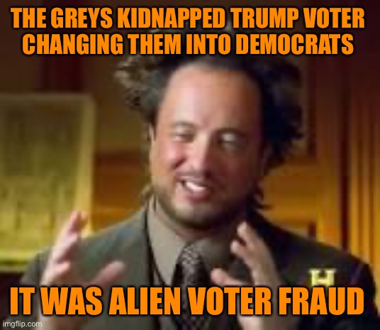 The election was stolen! Here’s the proof! | THE GREYS KIDNAPPED TRUMP VOTER 
CHANGING THEM INTO DEMOCRATS; IT WAS ALIEN VOTER FRAUD | image tagged in history guy funny,donald trump,election 2020,aliens,trump supporters,funny | made w/ Imgflip meme maker