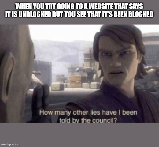 (sadness noises) | WHEN YOU TRY GOING TO A WEBSITE THAT SAYS IT IS UNBLOCKED BUT YOU SEE THAT IT'S BEEN BLOCKED | image tagged in how many other lies have i been told by the council | made w/ Imgflip meme maker