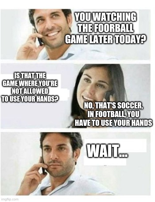 I don't understand American football lol | YOU WATCHING THE FOORBALL GAME LATER TODAY? IS THAT THE GAME WHERE YOU'RE NOT ALLOWED TO USE YOUR HANDS? NO, THAT'S SOCCER, IN FOOTBALL, YOU HAVE TO USE YOUR HANDS; WAIT... | image tagged in three panel telephone couple blank | made w/ Imgflip meme maker