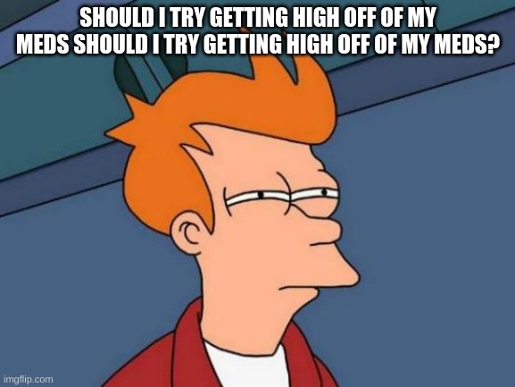 Futurama Fry | SHOULD I TRY GETTING HIGH OFF OF MY MEDS SHOULD I TRY GETTING HIGH OFF OF MY MEDS? | image tagged in memes,futurama fry | made w/ Imgflip meme maker