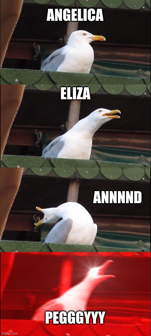 Inhaling Seagull | ANGELICA; ELIZA; ANNNND; PEGGGYYY | image tagged in memes,inhaling seagull | made w/ Imgflip meme maker
