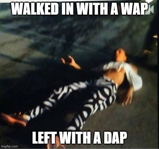 My man is a beast I swear | WALKED IN WITH A WAP; LEFT WITH A DAP | image tagged in knocked out | made w/ Imgflip meme maker