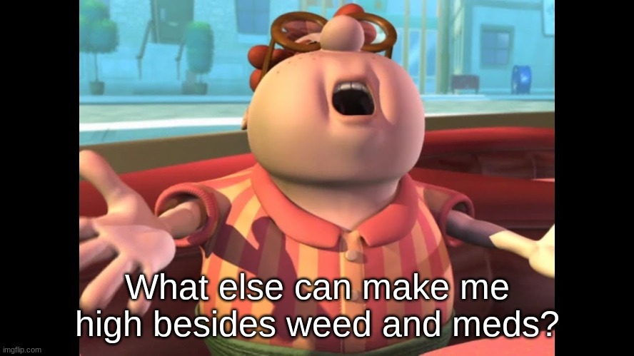 Tell me | What else can make me high besides weed and meds? | made w/ Imgflip meme maker
