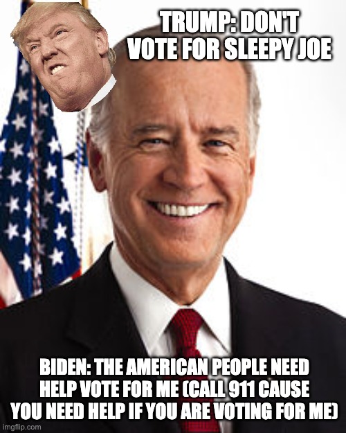 (poltics) | TRUMP: DON'T VOTE FOR SLEEPY JOE; BIDEN: THE AMERICAN PEOPLE NEED HELP VOTE FOR ME (CALL 911 CAUSE YOU NEED HELP IF YOU ARE VOTING FOR ME) | image tagged in memes,joe biden | made w/ Imgflip meme maker