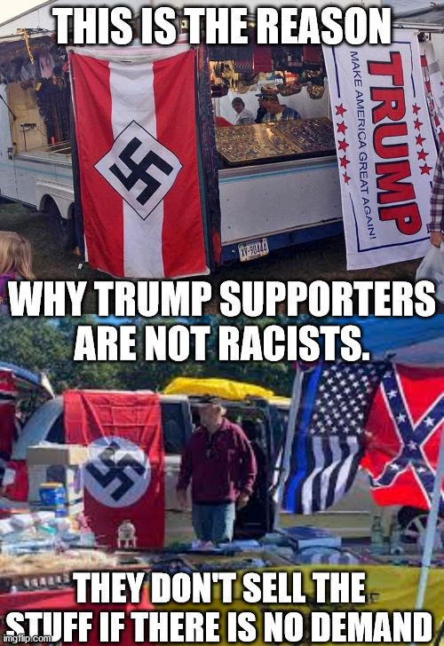 What is it with tRUMPf supporters and their brazen displays of racism? | THIS IS THE REASON; WHY TRUMP SUPPORTERS ARE NOT RACISTS. THEY DON'T SELL THE STUFF IF THERE IS NO DEMAND | image tagged in gop,racists,kkk,nazis | made w/ Imgflip meme maker