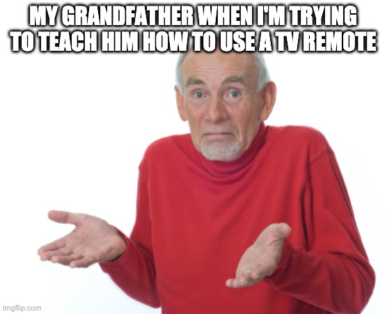 Old Man Shrugging | MY GRANDFATHER WHEN I'M TRYING TO TEACH HIM HOW TO USE A TV REMOTE | image tagged in old man shrugging | made w/ Imgflip meme maker