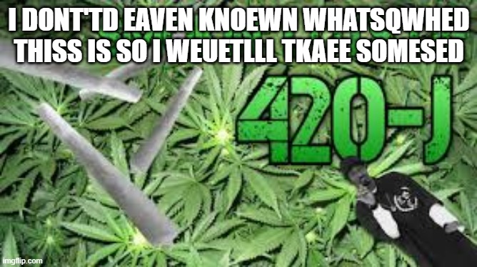 I DONT'TD EAVEN KNOEWN WHATSQWHED THISS IS SO I WEUETLLL TKAEE SOMESED | made w/ Imgflip meme maker