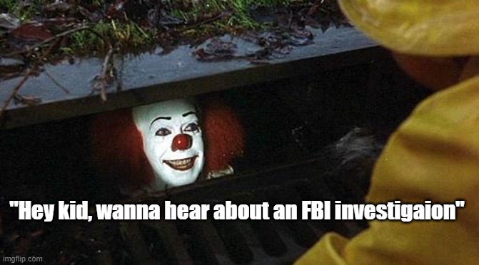 Lou Dobbs | "Hey kid, wanna hear about an FBI investigaion" | image tagged in pennywise | made w/ Imgflip meme maker