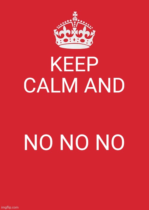 Keep Calm And Carry On Red | KEEP CALM AND; NO NO NO | image tagged in memes,keep calm and carry on red | made w/ Imgflip meme maker