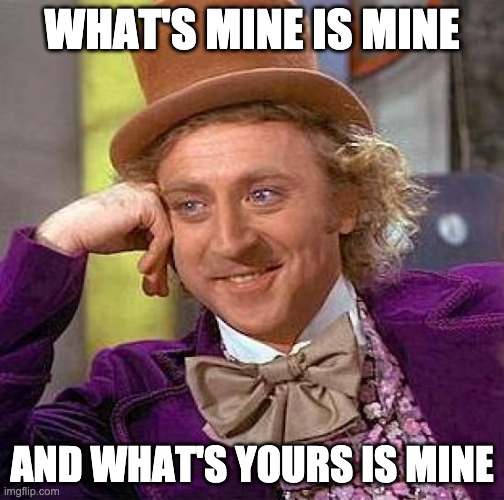 Creepy Condescending Wonka Meme | WHAT'S MINE IS MINE; AND WHAT'S YOURS IS MINE | image tagged in memes,creepy condescending wonka | made w/ Imgflip meme maker