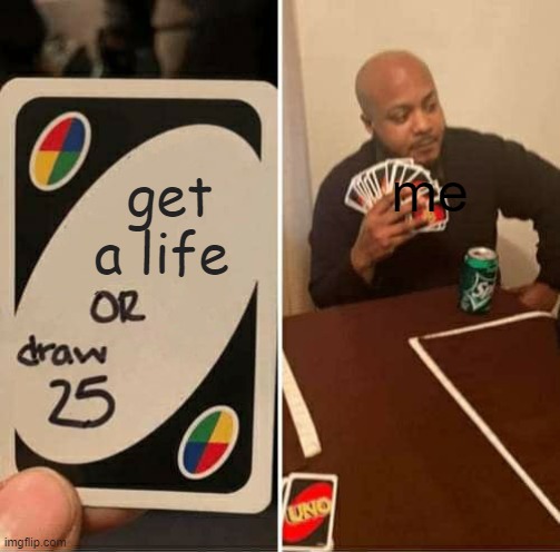 UNO Draw 25 Cards | me; get a life | image tagged in memes,uno draw 25 cards | made w/ Imgflip meme maker