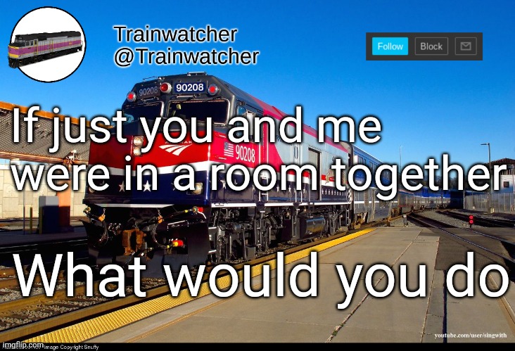 Trainwatcher Announcement 4 | If just you and me were in a room together; What would you do | image tagged in trainwatcher announcement 4 | made w/ Imgflip meme maker