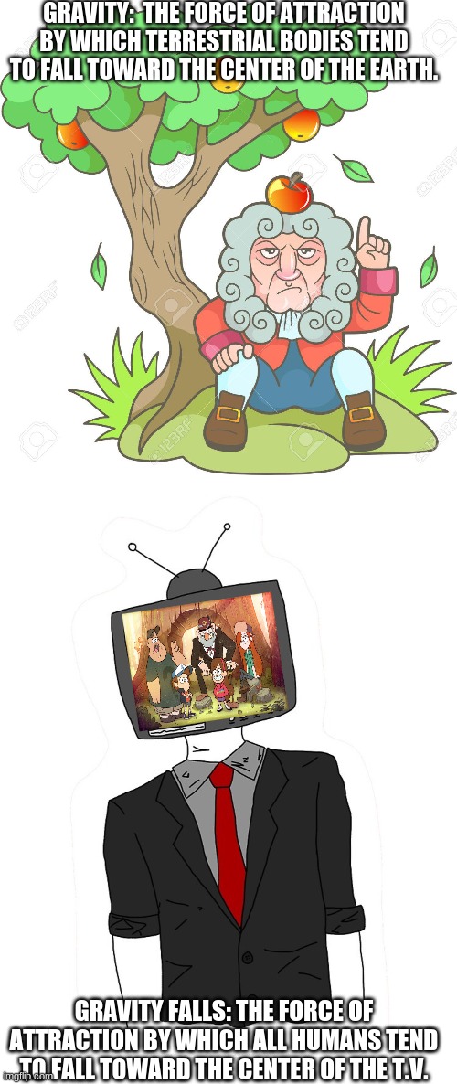 I LOVE GRAVITY FALLS!!!!!!!!! | GRAVITY:  THE FORCE OF ATTRACTION BY WHICH TERRESTRIAL BODIES TEND TO FALL TOWARD THE CENTER OF THE EARTH. GRAVITY FALLS: THE FORCE OF ATTRACTION BY WHICH ALL HUMANS TEND TO FALL TOWARD THE CENTER OF THE T.V. | image tagged in gravity falls | made w/ Imgflip meme maker