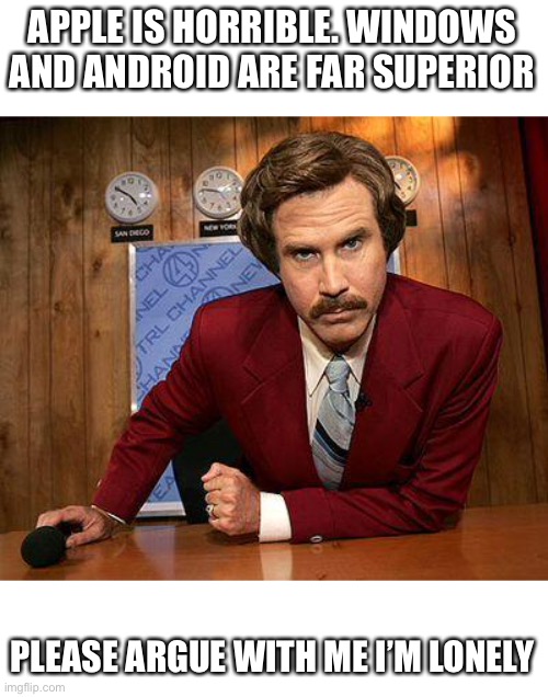 I’m not lying tho. | APPLE IS HORRIBLE. WINDOWS AND ANDROID ARE FAR SUPERIOR; PLEASE ARGUE WITH ME I’M LONELY | image tagged in ron burgundy | made w/ Imgflip meme maker