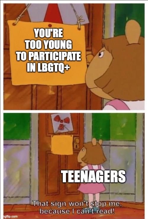 true |  YOU'RE TOO YOUNG TO PARTICIPATE IN LBGTQ+; TEENAGERS | image tagged in lgbtq,bruh | made w/ Imgflip meme maker