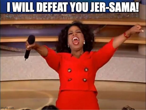 RP Gym With Her-Sama | I WILL DEFEAT YOU JER-SAMA! | image tagged in memes,oprah you get a | made w/ Imgflip meme maker