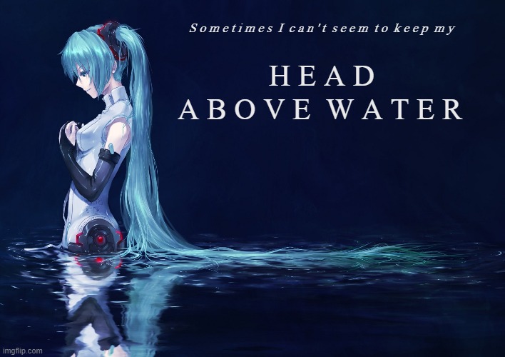 Hatsune Miku keeps her HEAD ABOVE WATER |  S o m e t i m e s  I  c a n ' t  s e e m  t o  k e e p  m y; H E A D; A B O V E  W A T E R | image tagged in hatsune miku,avril lavigne,pop music,vocaloid,anime,water | made w/ Imgflip meme maker