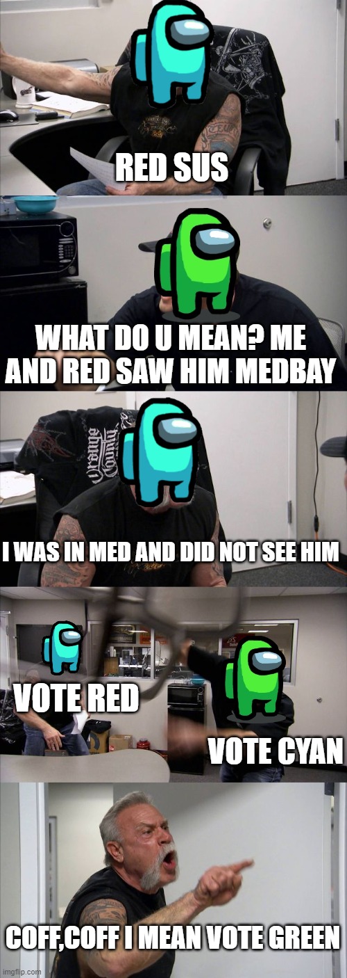 among us in a nutshell | RED SUS; WHAT DO U MEAN? ME AND RED SAW HIM MEDBAY; I WAS IN MED AND DID NOT SEE HIM; VOTE RED; VOTE CYAN; COFF,COFF I MEAN VOTE GREEN | image tagged in memes,american chopper argument,sus | made w/ Imgflip meme maker