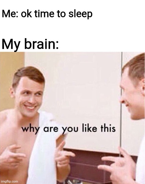 Every time I sleep | Me: ok time to sleep; My brain: | image tagged in why are you like this | made w/ Imgflip meme maker